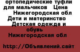 ортопедические туфли для мальчиков › Цена ­ 600 - Нижегородская обл. Дети и материнство » Детская одежда и обувь   . Нижегородская обл.